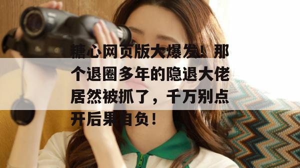 糖心网页版大爆发!那个退圈多年的隐退大佬居然被抓了,千万别点开后果自负!