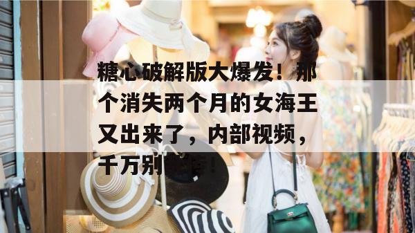 糖心破解版大爆发!那个消失两个月的女海王又出来了,内部视频,千万别乱传!
